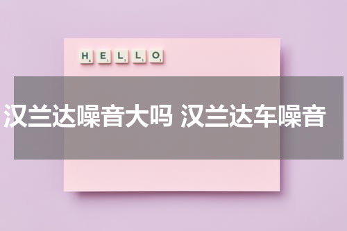 汉兰达噪音大吗 汉兰达车噪音