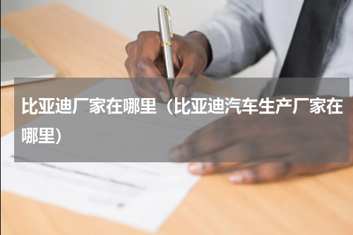 比亚迪厂家在哪里（比亚迪汽车生产厂家在哪里）