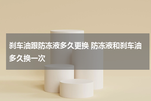 刹车油跟防冻液多久更换 防冻液和刹车油多久换一次