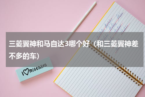 三菱翼神和马自达3哪个好（和三菱翼神差不多的车）