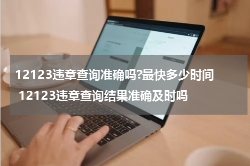 12123违章查询准确吗?最快多少时间 12123违章查询结果准确及时吗