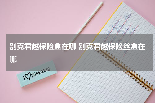 别克君越保险盒在哪 别克君越保险丝盒在哪