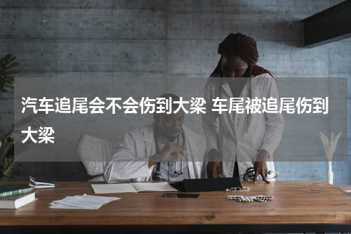 汽车追尾会不会伤到大梁 车尾被追尾伤到大梁