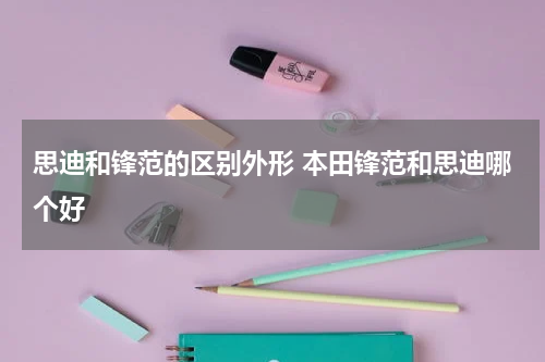 思迪和锋范的区别外形 本田锋范和思迪哪个好