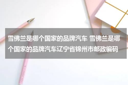 雪佛兰是哪个国家的品牌汽车 雪佛兰是哪个国家的品牌汽车辽宁省锦州市邮政编码