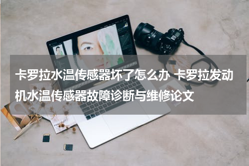 卡罗拉水温传感器坏了怎么办 卡罗拉发动机水温传感器故障诊断与维修论文