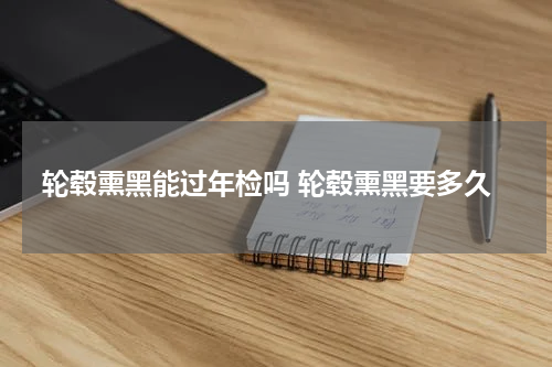 轮毂熏黑能过年检吗 轮毂熏黑要多久