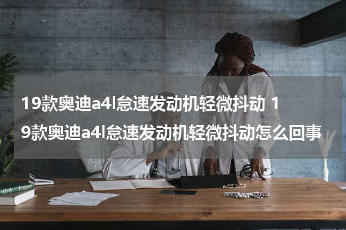 19款奥迪a4l怠速发动机轻微抖动 19款奥迪a4l怠速发动机轻微抖动怎么回事