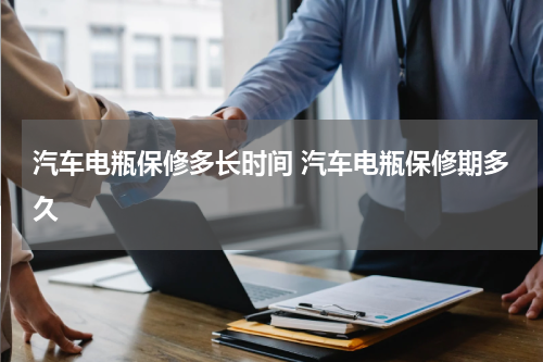 汽车电瓶保修多长时间 汽车电瓶保修期多久