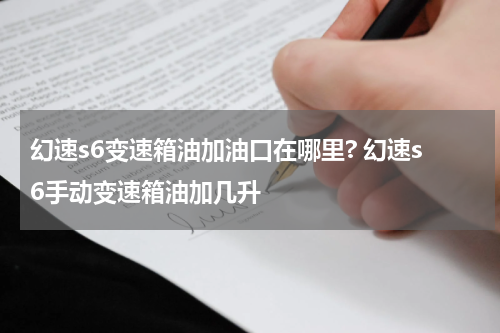 幻速s6变速箱油加油口在哪里? 幻速s6手动变速箱油加几升