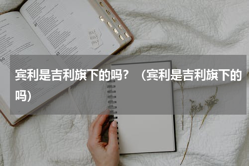 宾利是吉利旗下的吗？（宾利是吉利旗下的吗）