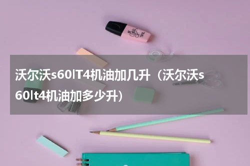 沃尔沃s60lT4机油加几升（沃尔沃s60lt4机油加多少升）