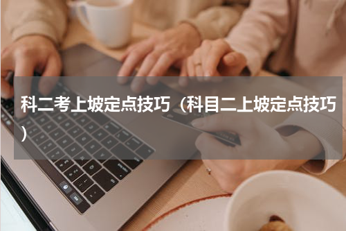 科二考上坡定点技巧（科目二上坡定点技巧）