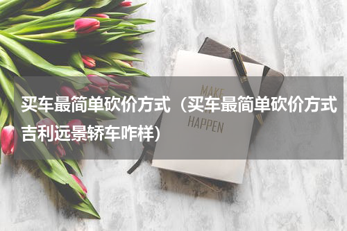 买车最简单砍价方式（买车最简单砍价方式吉利远景轿车咋样）
