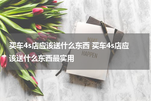 买车4s店应该送什么东西 买车4s店应该送什么东西最实用
