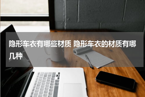 隐形车衣有哪些材质 隐形车衣的材质有哪几种