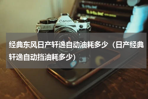 经典东风日产轩逸自动油耗多少（日产经典轩逸自动挡油耗多少）