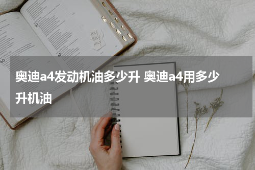 奥迪a4发动机油多少升 奥迪a4用多少升机油