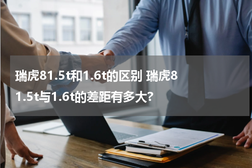 瑞虎81.5t和1.6t的区别 瑞虎81.5t与1.6t的差距有多大?