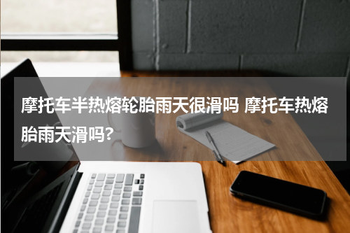 摩托车半热熔轮胎雨天很滑吗 摩托车热熔胎雨天滑吗?