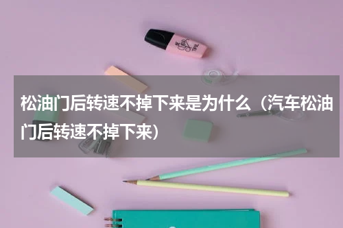 松油门后转速不掉下来是为什么（汽车松油门后转速不掉下来）