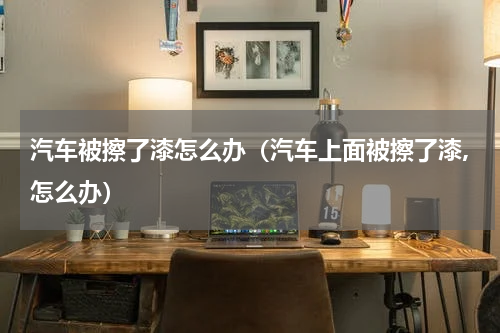 汽车被擦了漆怎么办（汽车上面被擦了漆,怎么办）