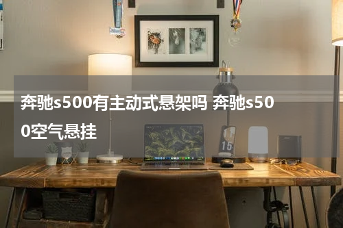 奔驰s500有主动式悬架吗 奔驰s500空气悬挂