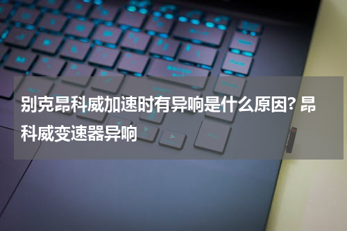 别克昂科威加速时有异响是什么原因? 昂科威变速器异响