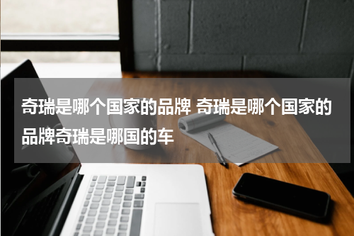 奇瑞是哪个国家的品牌 奇瑞是哪个国家的品牌奇瑞是哪国的车