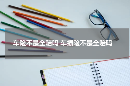 车险不是全赔吗 车损险不是全赔吗