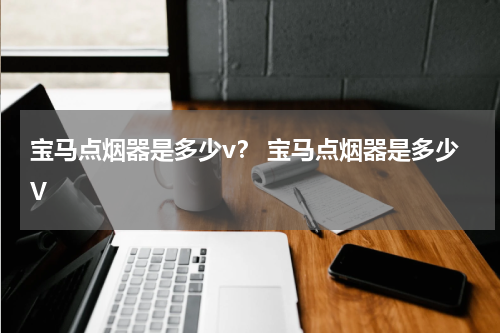 宝马点烟器是多少v？ 宝马点烟器是多少V