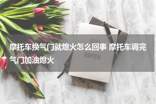 摩托车换气门就熄火怎么回事 摩托车调完气门加油熄火