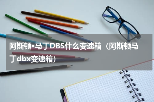 阿斯顿·马丁DBS什么变速箱（阿斯顿马丁dbx变速箱）