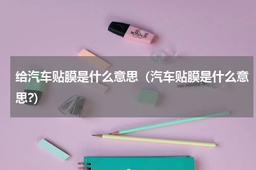 给汽车贴膜是什么意思（汽车贴膜是什么意思?）