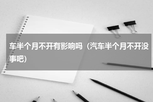 车半个月不开有影响吗（汽车半个月不开没事吧）