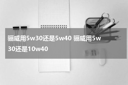 骊威用5w30还是5w40 骊威用5w30还是10w40