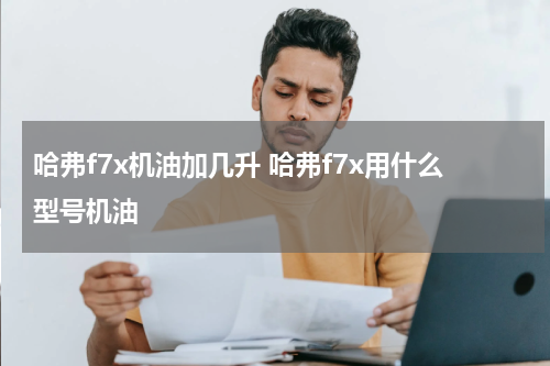 哈弗f7x机油加几升 哈弗f7x用什么型号机油
