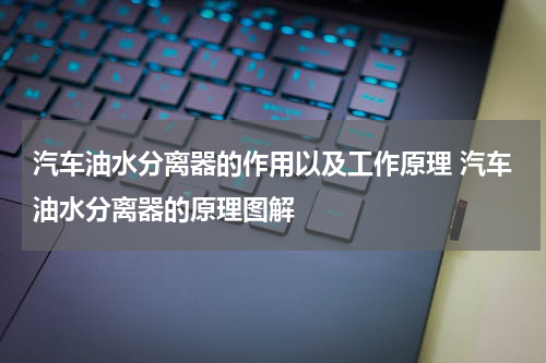 汽车油水分离器的作用以及工作原理 汽车油水分离器的原理图解