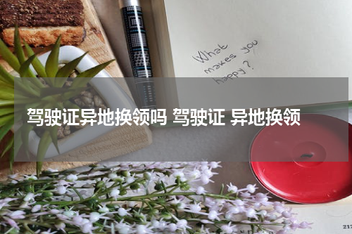 驾驶证异地换领吗 驾驶证 异地换领