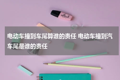 电动车撞到车尾算谁的责任 电动车撞到汽车尾是谁的责任