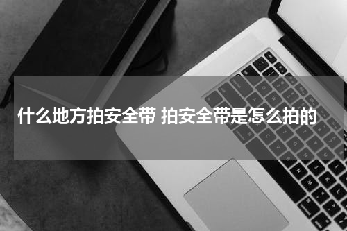 什么地方拍安全带 拍安全带是怎么拍的