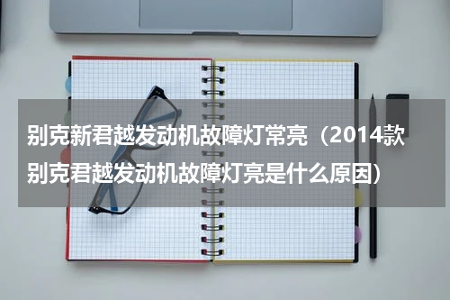 别克新君越发动机故障灯常亮（2014款别克君越发动机故障灯亮是什么原因）
