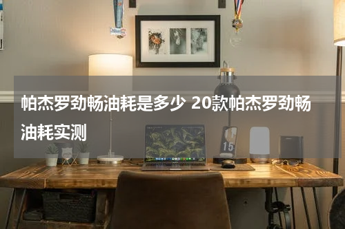 帕杰罗劲畅油耗是多少 20款帕杰罗劲畅油耗实测
