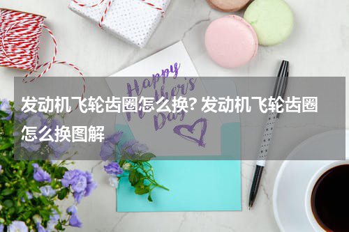 发动机飞轮齿圈怎么换? 发动机飞轮齿圈怎么换图解