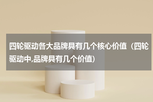 四轮驱动各大品牌具有几个核心价值（四轮驱动中,品牌具有几个价值）