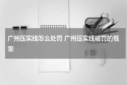 广州压实线怎么处罚 广州压实线被罚的概率