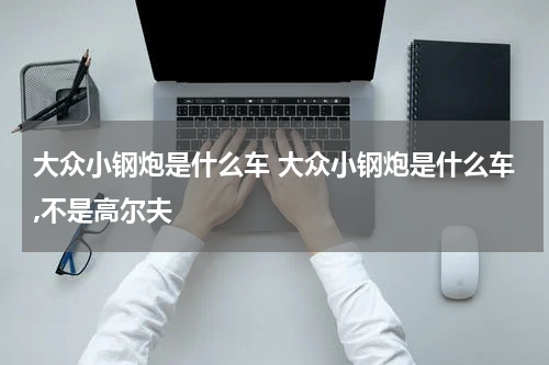 大众小钢炮是什么车 大众小钢炮是什么车,不是高尔夫