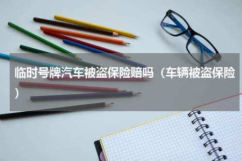 临时号牌汽车被盗保险赔吗（车辆被盗保险）