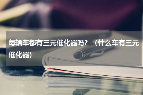 每辆车都有三元催化器吗？（什么车有三元催化器）