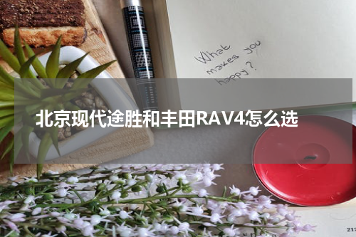 北京现代途胜和丰田RAV4怎么选